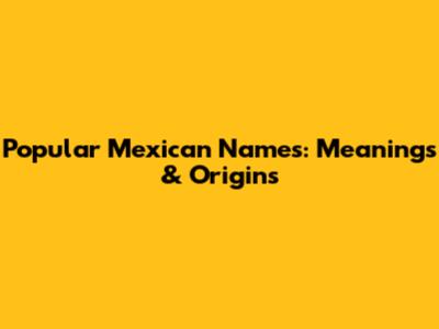 Popular Mexican Names: Meanings & Origins