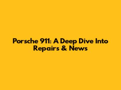 Porsche 911: A Deep Dive Into Repairs & News