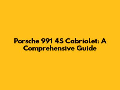 Porsche 991 4S Cabriolet: A Comprehensive Guide