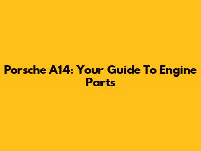 Porsche A14: Your Guide To Engine Parts