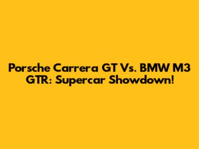 Porsche Carrera GT Vs. BMW M3 GTR: Supercar Showdown!