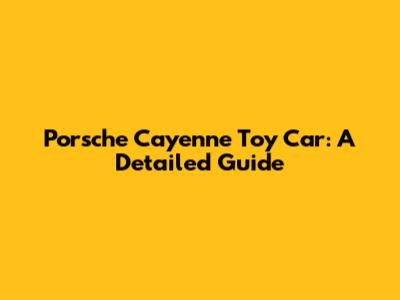 Porsche Cayenne Toy Car: A Detailed Guide