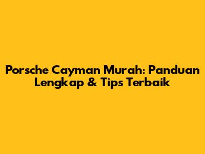 Porsche Cayman Murah: Panduan Lengkap & Tips Terbaik