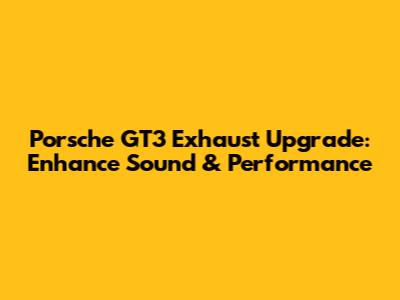 Porsche GT3 Exhaust Upgrade: Enhance Sound & Performance