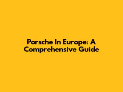 Porsche In Europe: A Comprehensive Guide