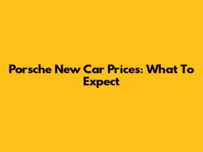 Porsche New Car Prices: What To Expect