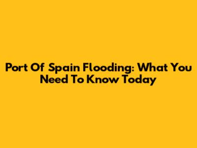 Port Of Spain Flooding: What You Need To Know Today
