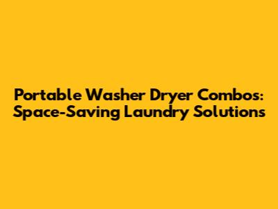 Portable Washer Dryer Combos: Space-Saving Laundry Solutions