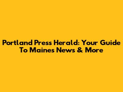 Portland Press Herald: Your Guide To Maine's News & More