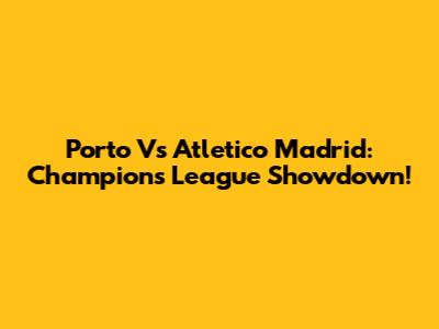 Porto Vs Atletico Madrid: Champions League Showdown!