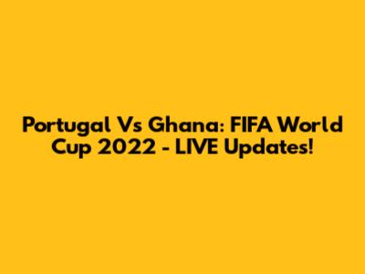 Portugal Vs Ghana: FIFA World Cup 2022 - LIVE Updates!