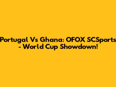 Portugal Vs Ghana: OFOX SCSports - World Cup Showdown!