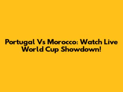 Portugal Vs Morocco: Watch Live World Cup Showdown!