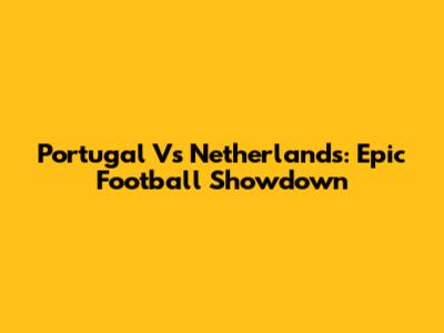 Portugal Vs Netherlands: Epic Football Showdown