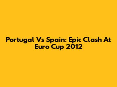 Portugal Vs Spain: Epic Clash At Euro Cup 2012
