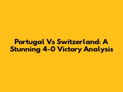Portugal Vs Switzerland: A Stunning 4-0 Victory Analysis