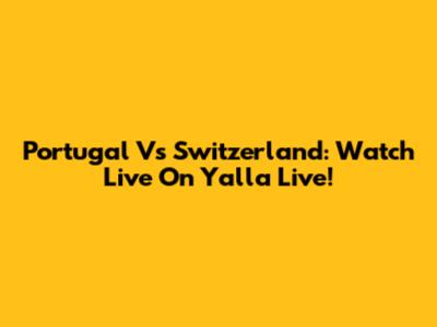 Portugal Vs Switzerland: Watch Live On Yalla Live!