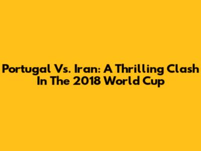Portugal Vs. Iran: A Thrilling Clash In The 2018 World Cup