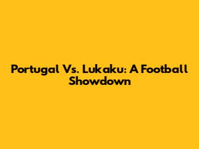 Portugal Vs. Lukaku: A Football Showdown