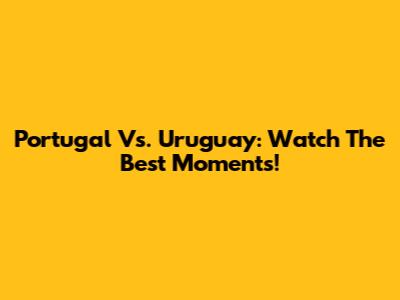 Portugal Vs. Uruguay: Watch The Best Moments!