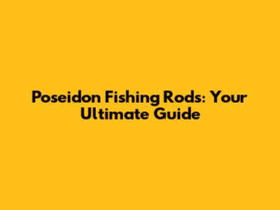 Poseidon Fishing Rods: Your Ultimate Guide
