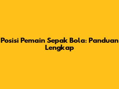Posisi Pemain Sepak Bola: Panduan Lengkap