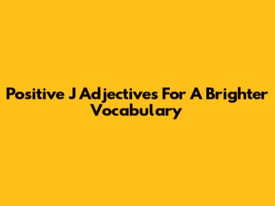 Positive J Adjectives For A Brighter Vocabulary