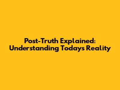 Post-Truth Explained: Understanding Today's Reality