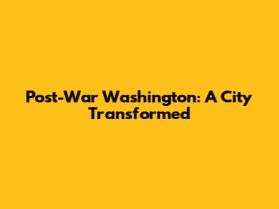 Post-War Washington: A City Transformed