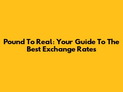 Pound To Real: Your Guide To The Best Exchange Rates