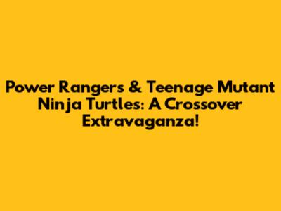 Power Rangers & Teenage Mutant Ninja Turtles: A Crossover Extravaganza!