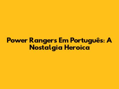 Power Rangers Em Português: A Nostalgia Heroica