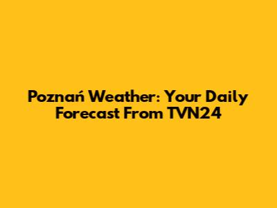 Poznań Weather: Your Daily Forecast From TVN24