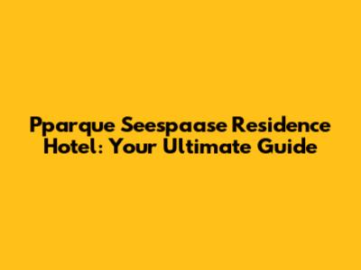 Pparque Seespaase Residence Hotel: Your Ultimate Guide