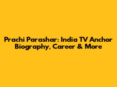 Prachi Parashar: India TV Anchor Biography, Career & More