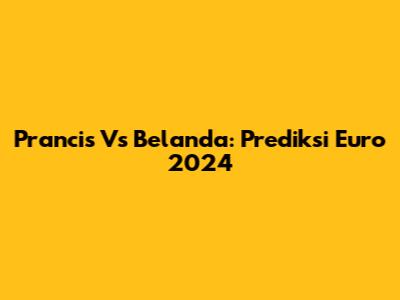 Prancis Vs Belanda: Prediksi Euro 2024