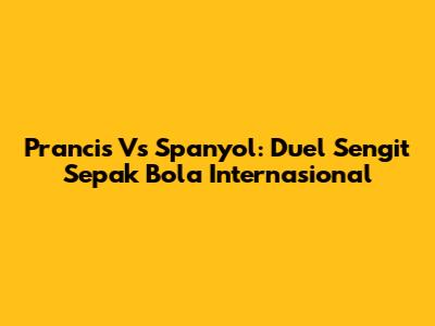 Prancis Vs Spanyol: Duel Sengit Sepak Bola Internasional