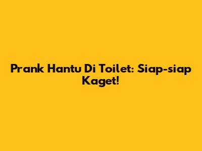 Prank Hantu Di Toilet: Siap-siap Kaget!