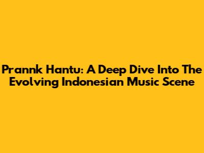 Prannk Hantu: A Deep Dive Into The Evolving Indonesian Music Scene