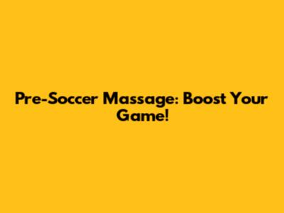 Pre-Soccer Massage: Boost Your Game!