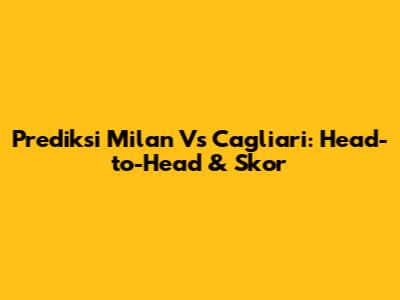 Prediksi Milan Vs Cagliari: Head-to-Head & Skor