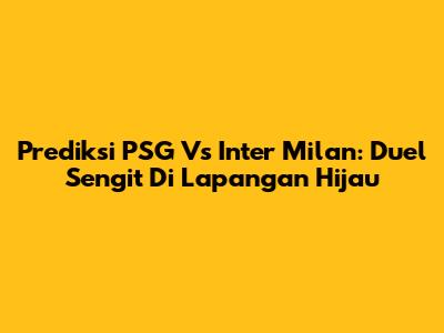 Prediksi PSG Vs Inter Milan: Duel Sengit Di Lapangan Hijau