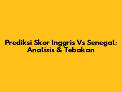 Prediksi Skor Inggris Vs Senegal: Analisis & Tebakan
