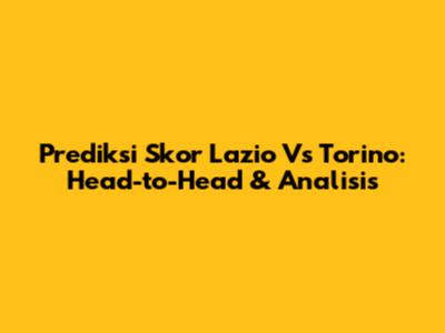 Prediksi Skor Lazio Vs Torino: Head-to-Head & Analisis