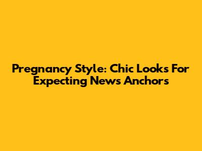 Pregnancy Style: Chic Looks For Expecting News Anchors