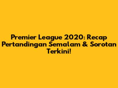 Premier League 2020: Recap Pertandingan Semalam & Sorotan Terkini!