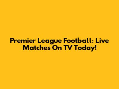 Premier League Football: Live Matches On TV Today!