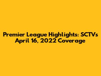 Premier League Highlights: SCTV's April 16, 2022 Coverage
