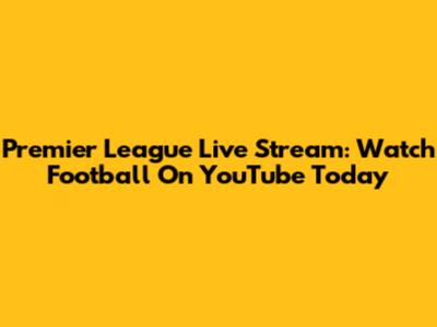 Premier League Live Stream: Watch Football On YouTube Today