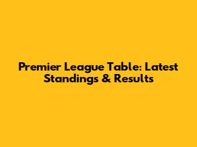 Premier League Table: Latest Standings & Results